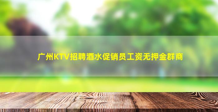 广州KTV招聘酒水促销员工资无押金群商