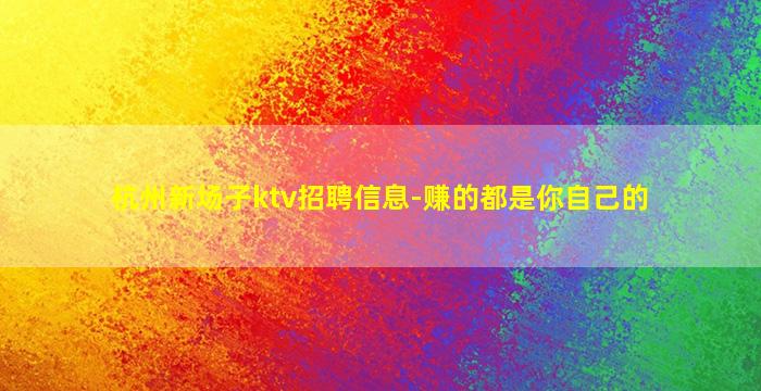 杭州新场子ktv招聘信息-赚的都是你自己的
